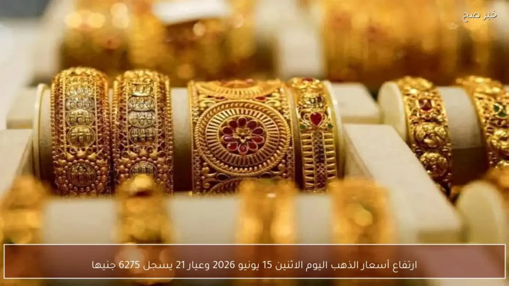 ارتفاع أسعار الذهب اليوم الاثنين 15 يونيو 2026 وعيار 21 يسجل 6275 جنيها