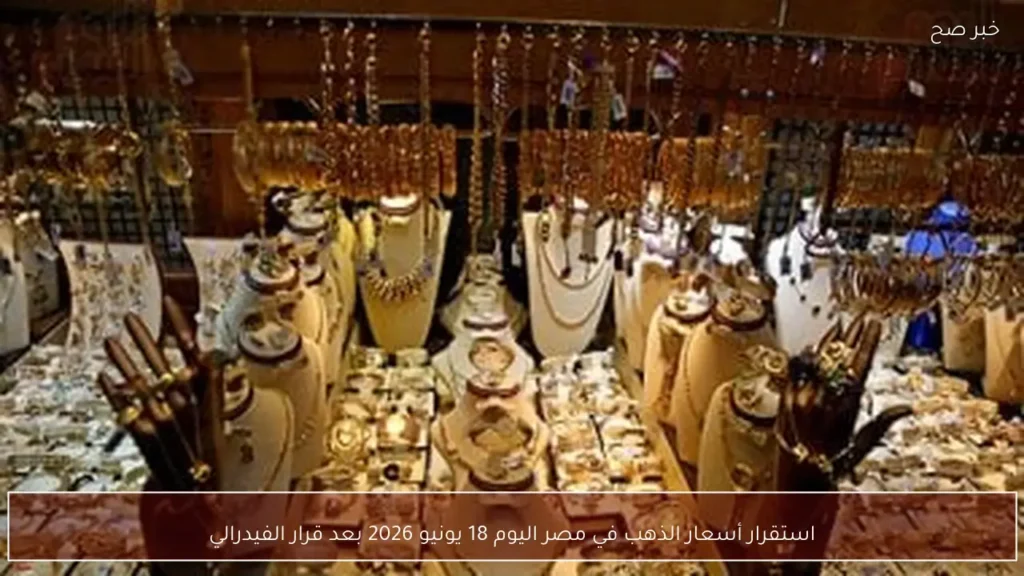 استقرار أسعار الذهب في مصر اليوم 18 يونيو 2026 بعد قرار الفيدرالي