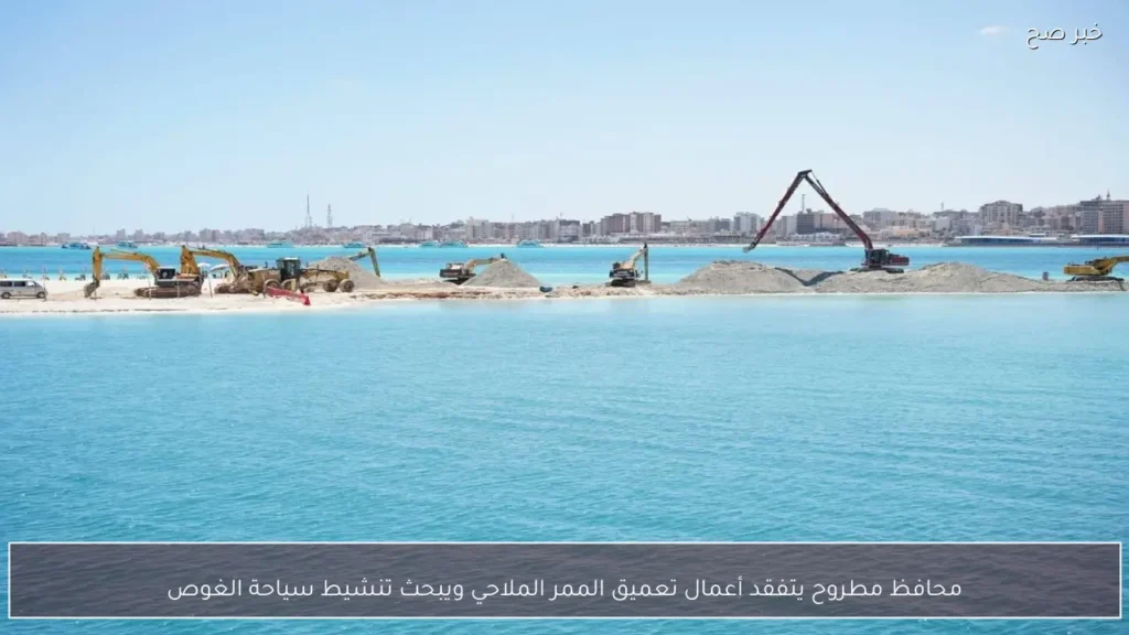 محافظ مطروح يتفقد أعمال تعميق الممر الملاحي ويبحث تنشيط سياحة الغوص