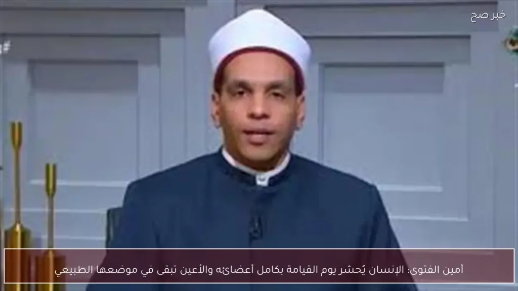 أمين الفتوى: الإنسان يُحشر يوم القيامة بكامل أعضائه والأعين تبقى في موضعها الطبيعي