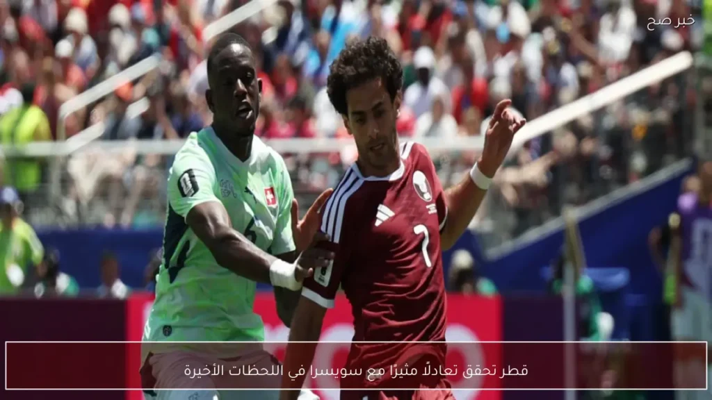 قطر تحقق تعادلًا مثيرًا مع سويسرا في اللحظات الأخيرة