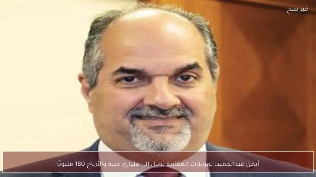 أيمن عبدالحميد: تمويلات العقارية تصل إلى ملياري جنيه والأرباح 180 مليونًا