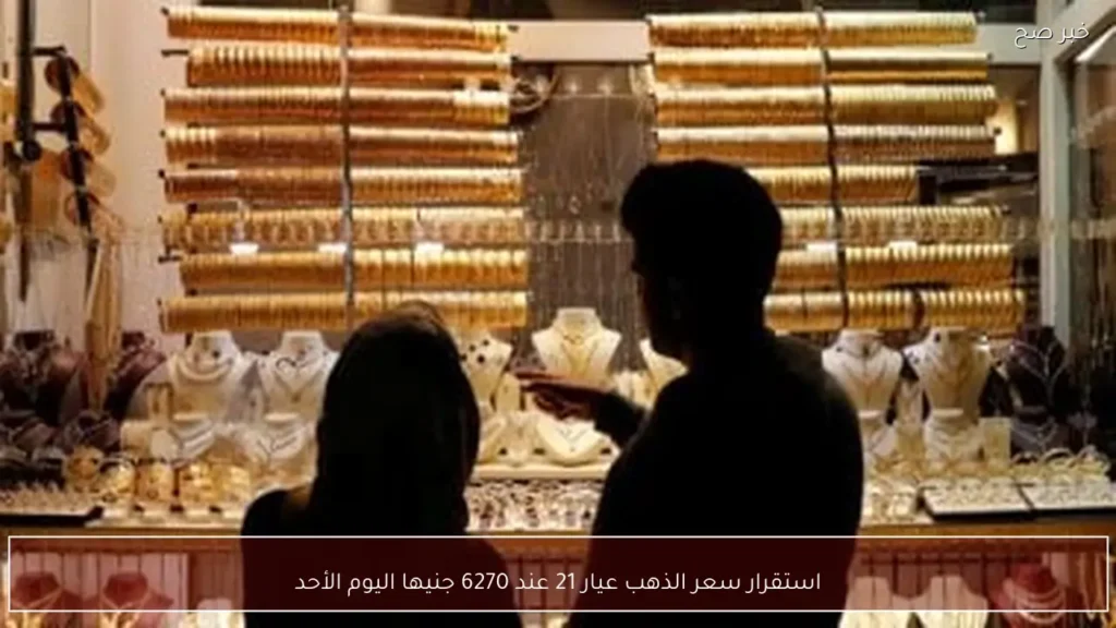 استقرار سعر الذهب عيار 21 عند 6270 جنيها اليوم الأحد
