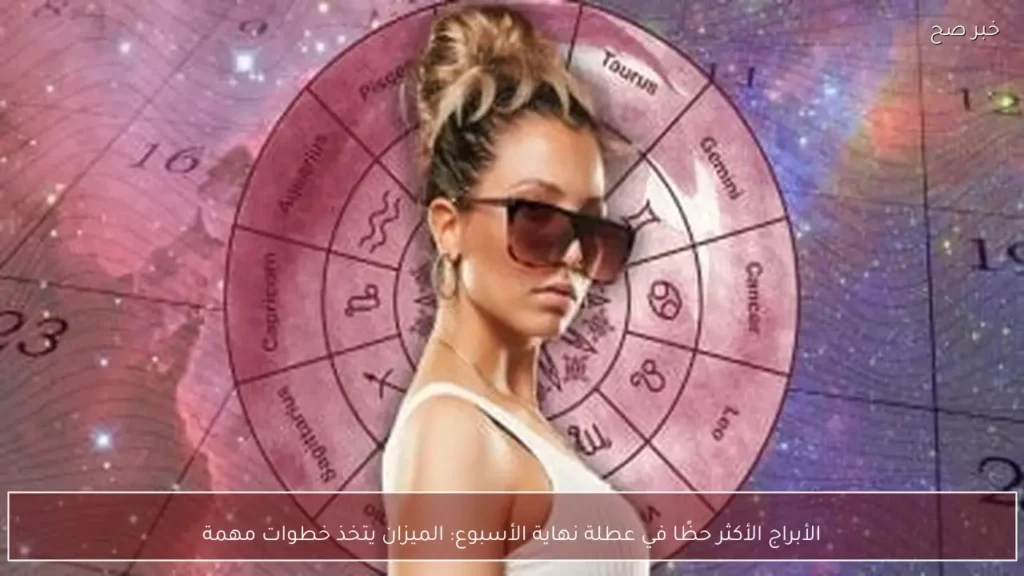 الأبراج الأكثر حظًا في عطلة نهاية الأسبوع: الميزان يتخذ خطوات مهمة