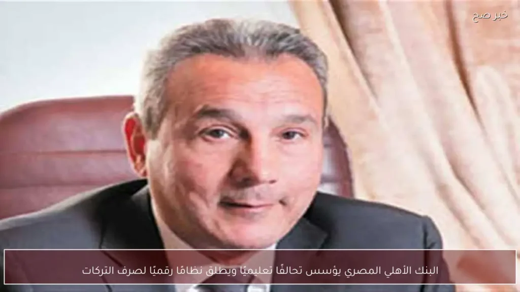 البنك الأهلي المصري يؤسس تحالفًا تعليميًا ويطلق نظامًا رقميًا لصرف التركات