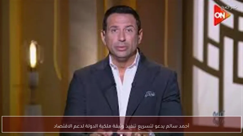 أحمد سالم يدعو لتسريع تنفيذ وثيقة ملكية الدولة لدعم الاقتصاد