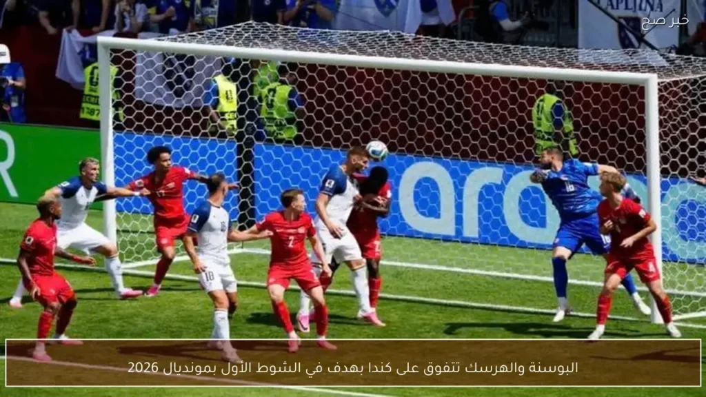 البوسنة والهرسك تتفوق على كندا بهدف في الشوط الأول بمونديال 2026