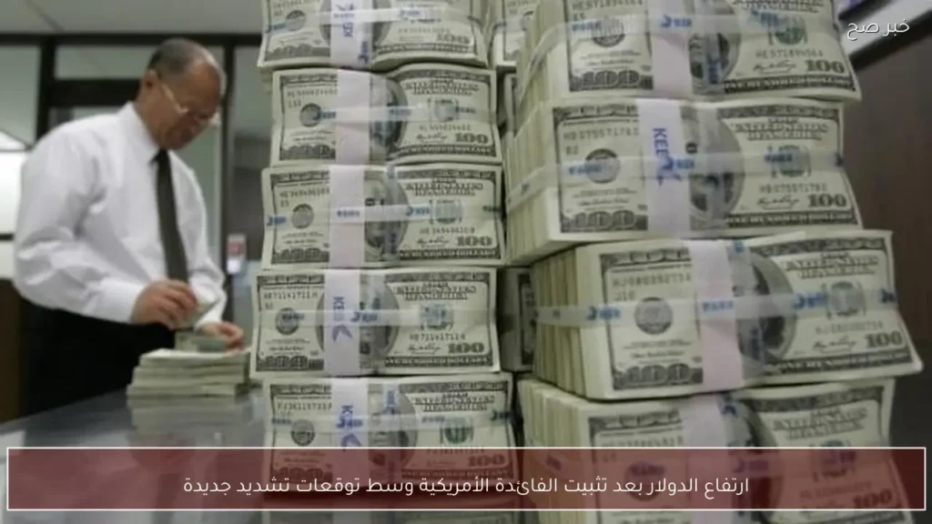 ارتفاع الدولار بعد تثبيت الفائدة الأمريكية وسط توقعات تشديد جديدة