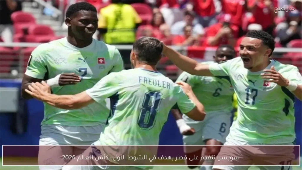 سويسرا تتقدم على قطر بهدف في الشوط الأول بكأس العالم 2026