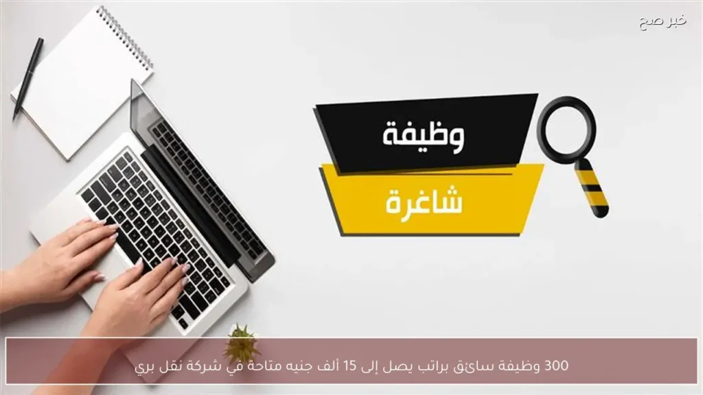 300 وظيفة سائق براتب يصل إلى 15 ألف جنيه متاحة في شركة نقل بري