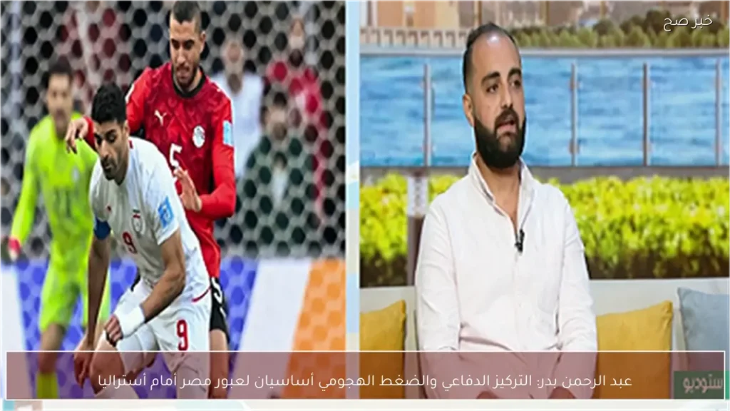 عبد الرحمن بدر: التركيز الدفاعي والضغط الهجومي أساسيان لعبور مصر أمام أستراليا