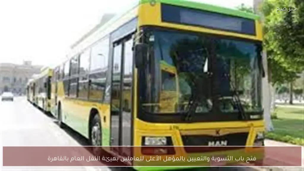 فتح باب التسوية والتعيين بالمؤهل الأعلى للعاملين بهيئة النقل العام بالقاهرة