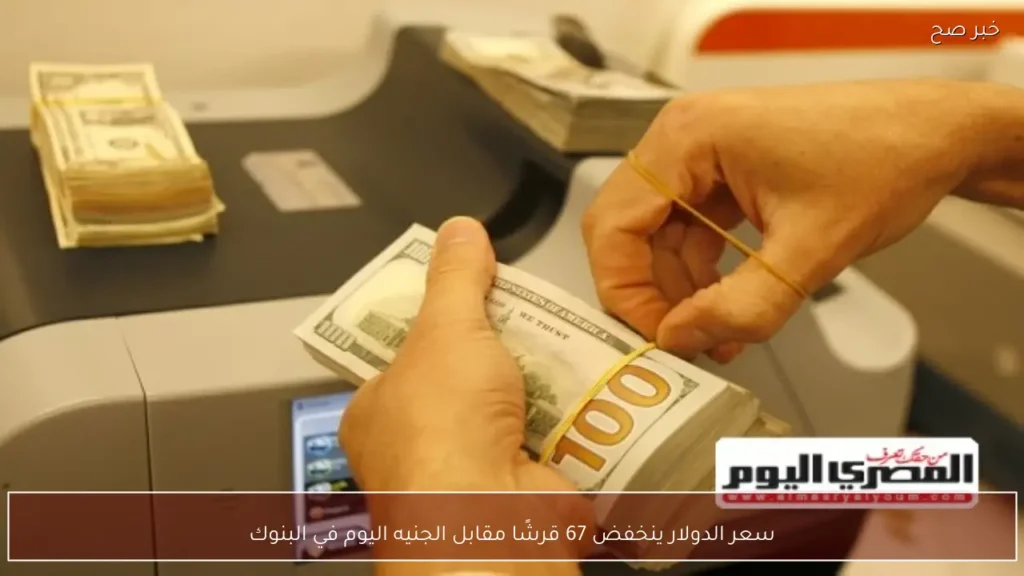 سعر الدولار ينخفض 67 قرشًا مقابل الجنيه اليوم في البنوك