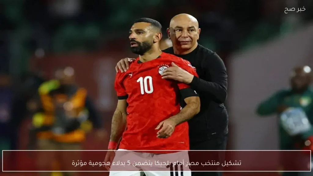 تشكيل منتخب مصر أمام بلجيكا يتضمن 5 بدلاء هجومية مؤثرة