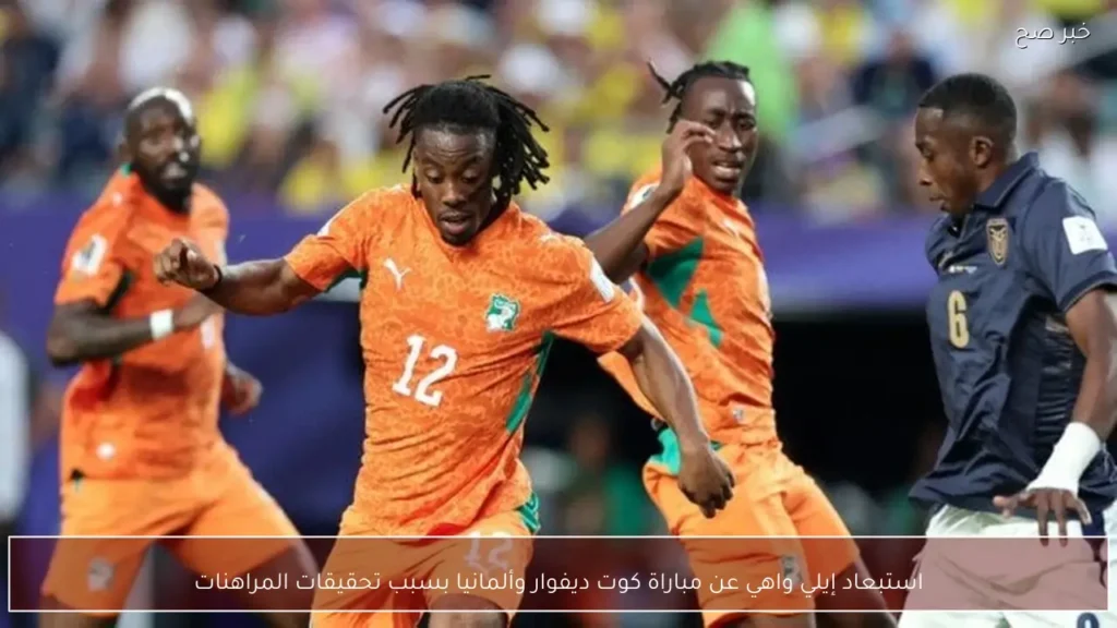 استبعاد إيلي واهي عن مباراة كوت ديفوار وألمانيا بسبب تحقيقات المراهنات