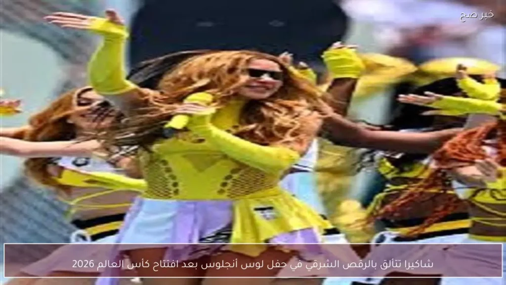 شاكيرا تتألق بالرقص الشرقي في حفل لوس أنجلوس بعد افتتاح كأس العالم 2026