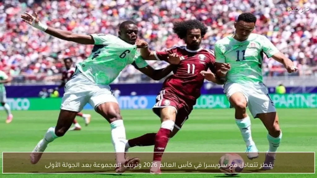 قطر تتعادل مع سويسرا في كأس العالم 2026 وترتيب المجموعة بعد الجولة الأولى