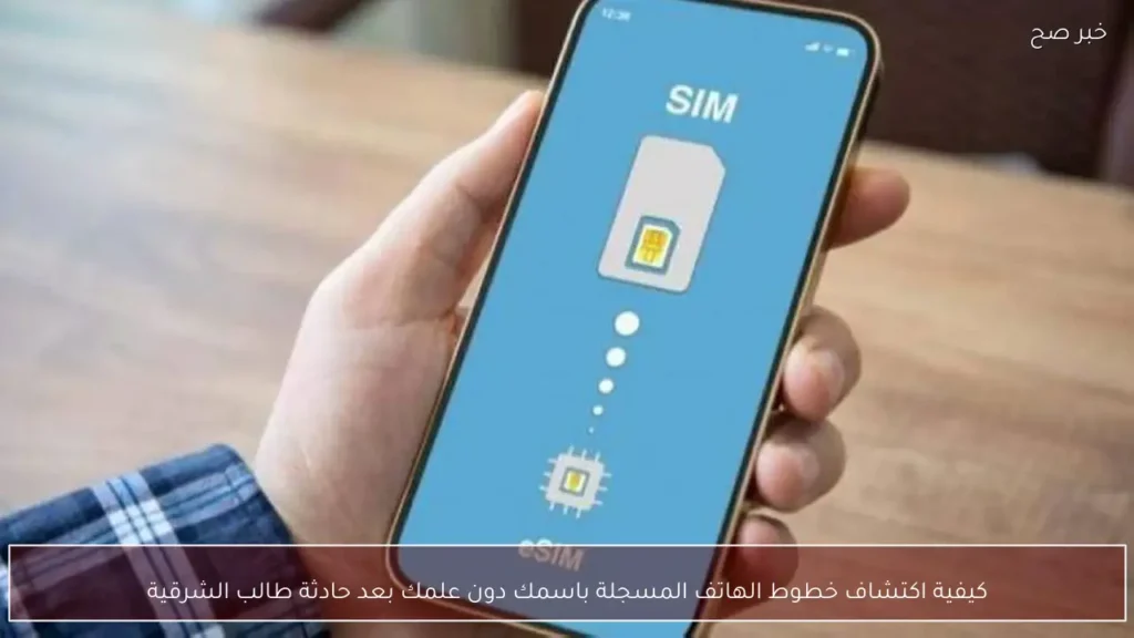 كيفية اكتشاف خطوط الهاتف المسجلة باسمك دون علمك بعد حادثة طالب الشرقية