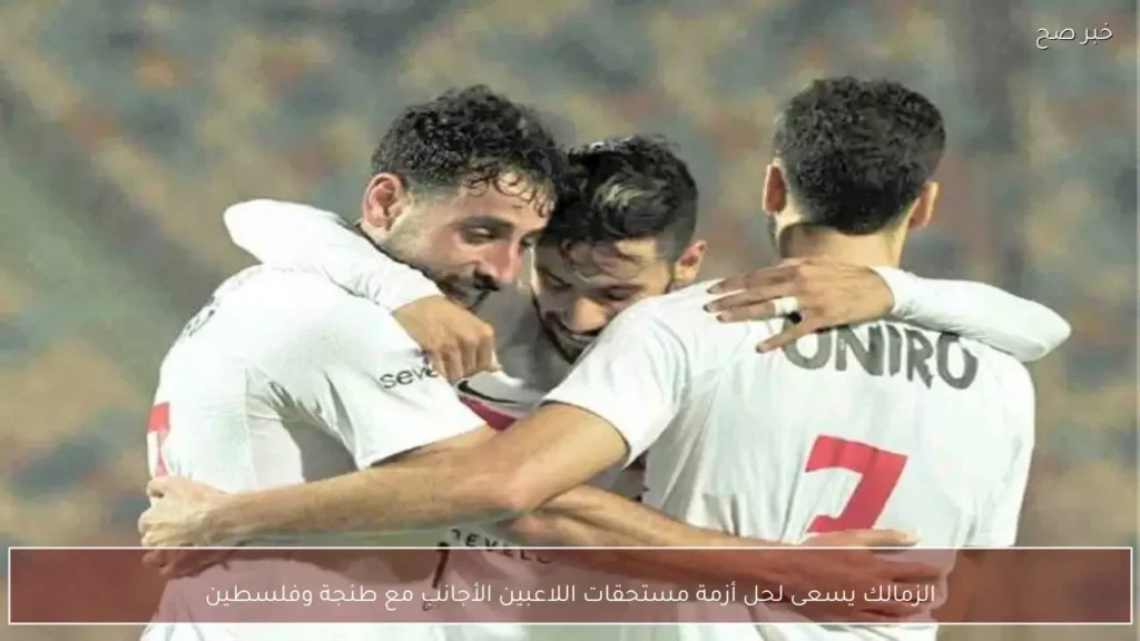 الزمالك يسعى لحل أزمة مستحقات اللاعبين الأجانب مع طنجة وفلسطين
