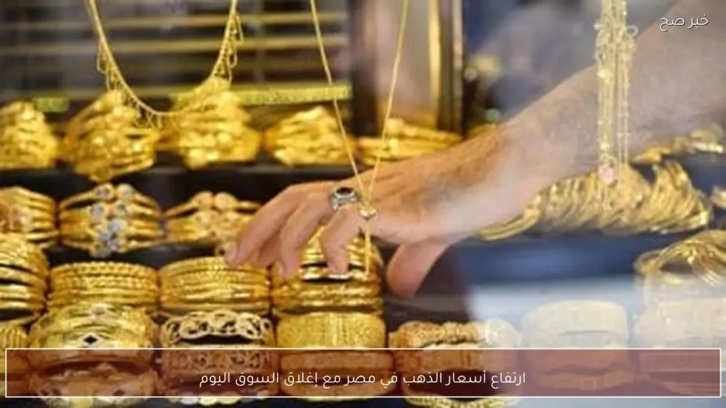 ارتفاع أسعار الذهب في مصر مع إغلاق السوق اليوم