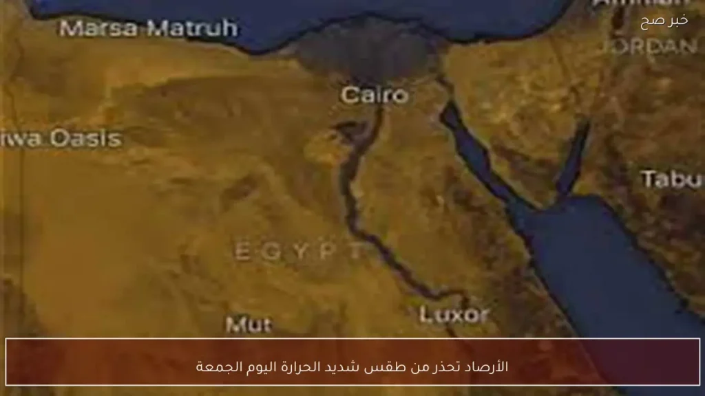 الأرصاد تحذر من طقس شديد الحرارة اليوم الجمعة