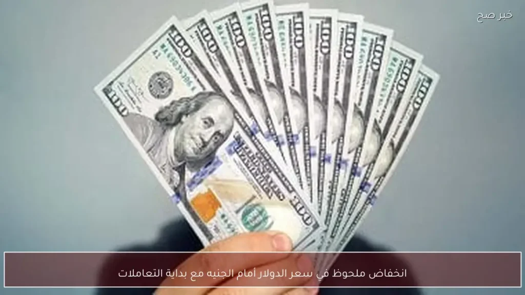 انخفاض ملحوظ في سعر الدولار أمام الجنيه مع بداية التعاملات