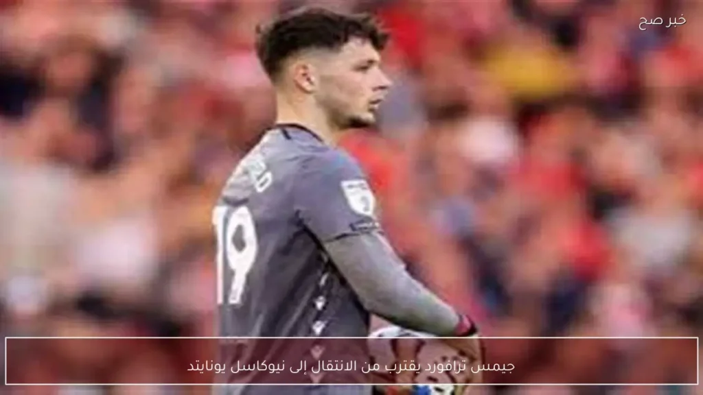 جيمس ترافورد يقترب من الانتقال إلى نيوكاسل يونايتد