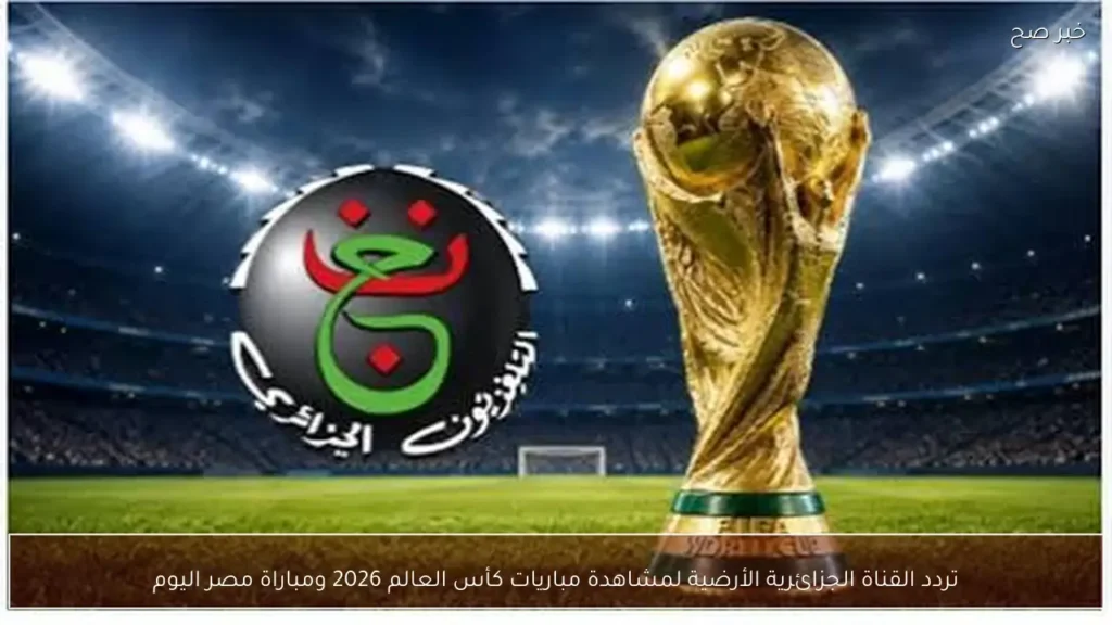تردد القناة الجزائرية الأرضية لمشاهدة مباريات كأس العالم 2026 ومباراة مصر اليوم