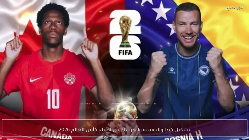 تشكيل كندا والبوسنة والهرسك في افتتاح كأس العالم 2026