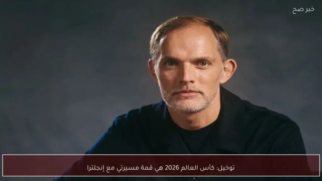 توخيل: كأس العالم 2026 هي قمة مسيرتي مع إنجلترا