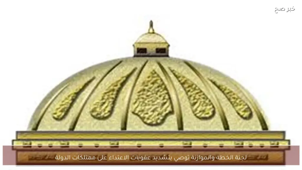 لجنة الخطة والموازنة توصي بتشديد عقوبات الاعتداء على ممتلكات الدولة