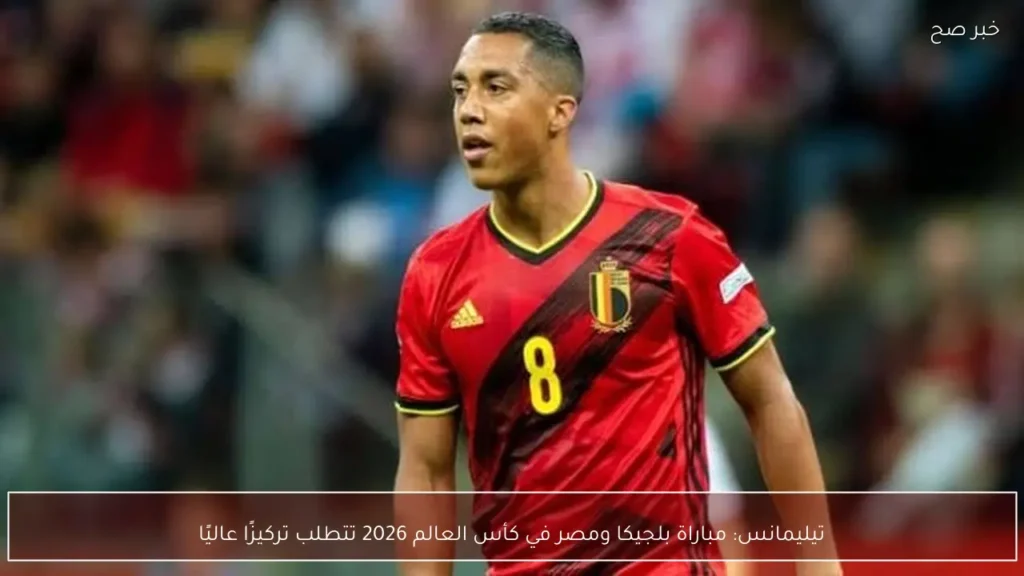 تيليمانس: مباراة بلجيكا ومصر في كأس العالم 2026 تتطلب تركيزًا عاليًا