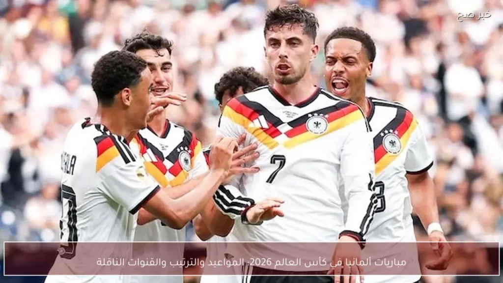 مباريات ألمانيا في كأس العالم 2026: المواعيد والترتيب والقنوات الناقلة
