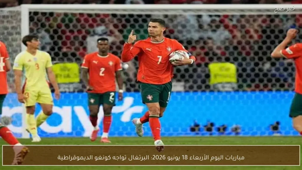 مباريات اليوم الأربعاء 18 يونيو 2026: البرتغال تواجه كونغو الديموقراطية