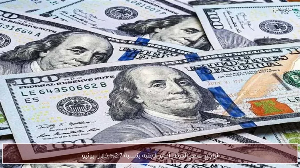 تراجع سعر الدولار أمام الجنيه بنسبة 2.7% خلال يونيو