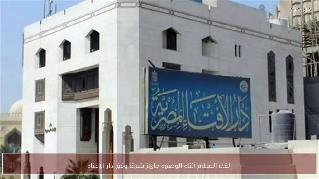 إلقاء السلام أثناء الوضوء جائز شرعًا وفق دار الإفتاء