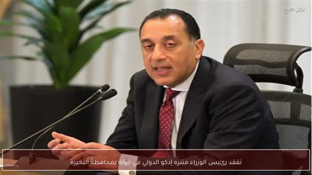 تفقد رئيس الوزراء منتزه إدكو الدولي في جولة بمحافظة البحيرة