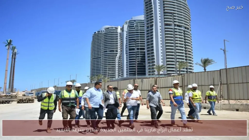 تفقد أعمال أبراج مارينا في العلمين الجديدة لتعزيز سرعة التنفيذ