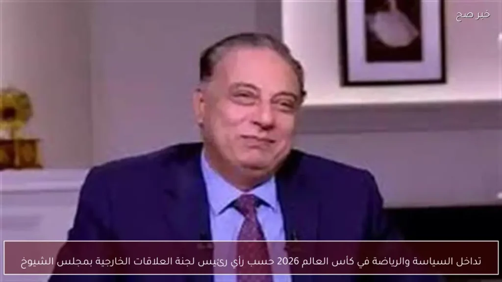 تداخل السياسة والرياضة في كأس العالم 2026 حسب رأي رئيس لجنة العلاقات الخارجية بمجلس الشيوخ