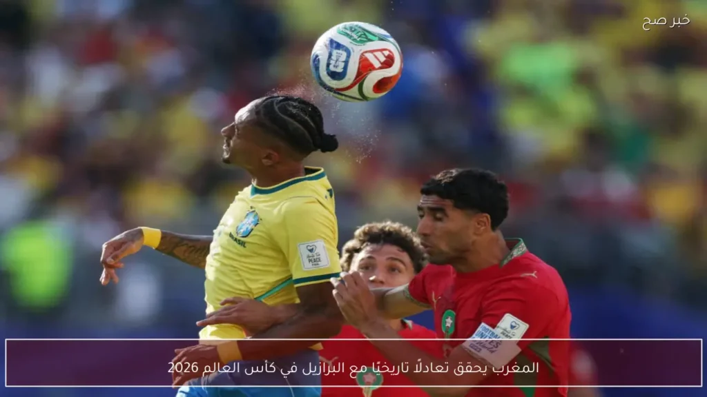 المغرب يحقق تعادلًا تاريخيًا مع البرازيل في كأس العالم 2026