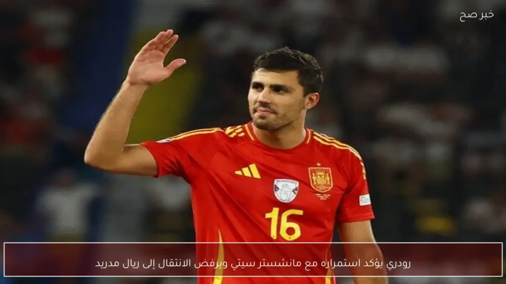 رودري يؤكد استمراره مع مانشستر سيتي ويرفض الانتقال إلى ريال مدريد