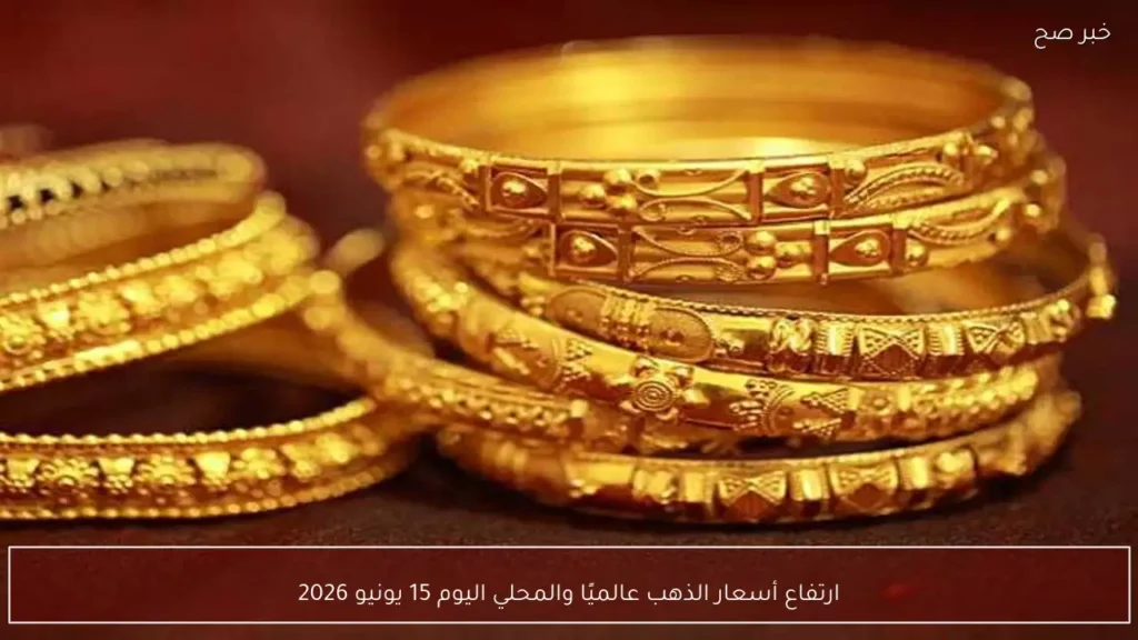 ارتفاع أسعار الذهب عالميًا والمحلي اليوم 15 يونيو 2026