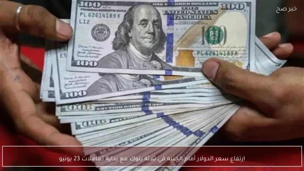 ارتفاع سعر الدولار أمام الجنيه في ثلاثة بنوك مع بداية تعاملات 23 يونيو