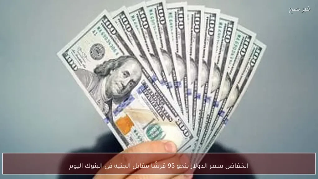 انخفاض سعر الدولار بنحو 95 قرشًا مقابل الجنيه في البنوك اليوم