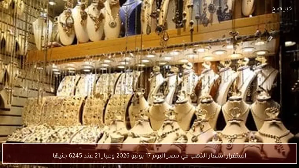 استقرار أسعار الذهب في مصر اليوم 17 يونيو 2026 وعيار 21 عند 6245 جنيهًا