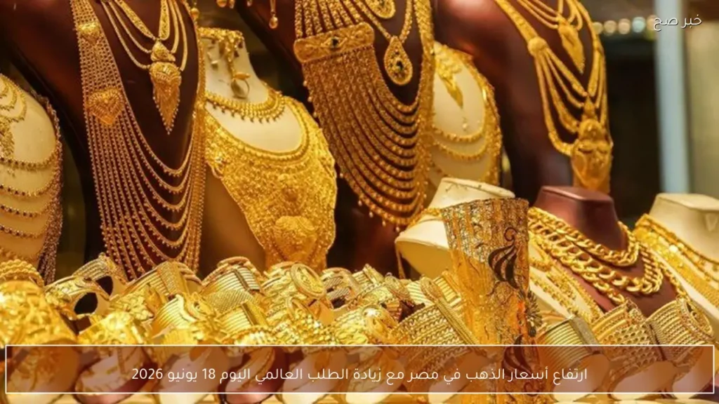 ارتفاع أسعار الذهب في مصر مع زيادة الطلب العالمي اليوم 18 يونيو 2026