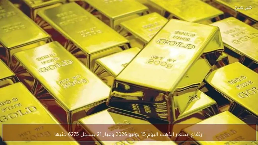 ارتفاع أسعار الذهب اليوم 15 يونيو 2026 وعيار 21 يسجل 6275 جنيها