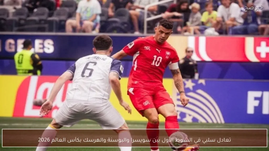 تعادل سلبي في الشوط الأول بين سويسرا والبوسنة والهرسك بكأس العالم 2026