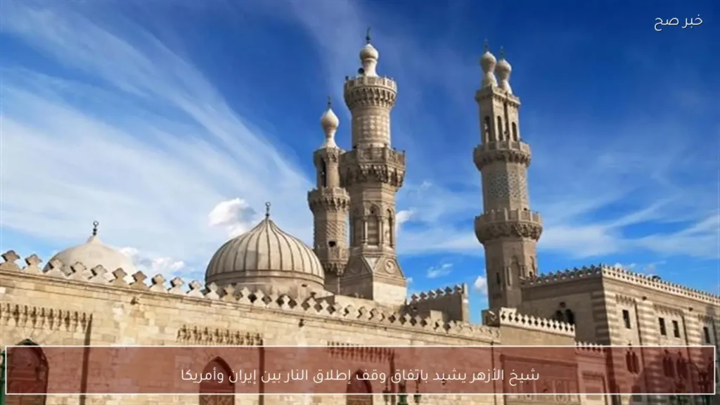 شيخ الأزهر يشيد باتفاق وقف إطلاق النار بين إيران وأمريكا