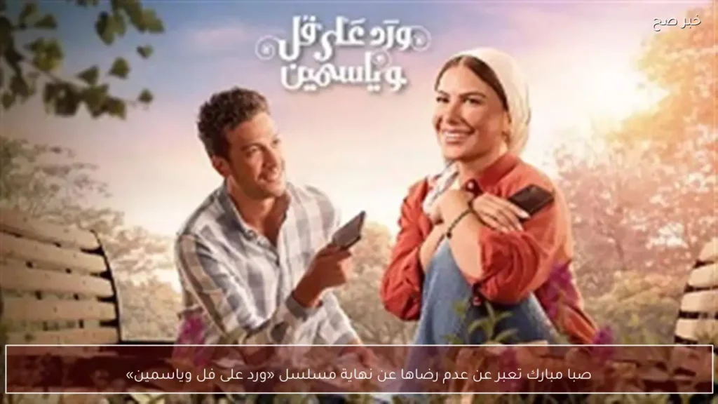 صبا مبارك تعبر عن عدم رضاها عن نهاية مسلسل «ورد على فل وياسمين»